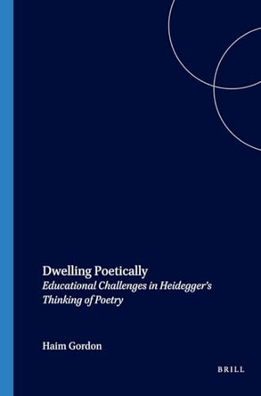 Dwelling Poetically: Educational Challenges in Heidegger’s Thinking of Poetry by Haim Gordon 9789042005907