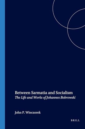 Between Sarmatia and Socialism: The Life and Works of Johannes Bobrowski by John P. Wieczorek 9789042007567
