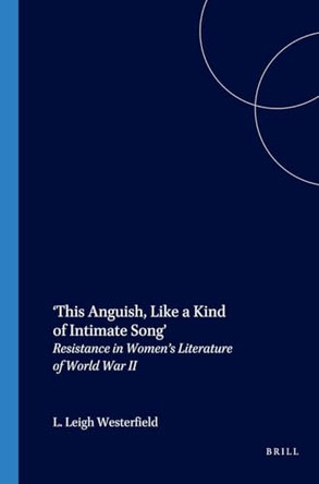 'This Anguish, Like a Kind of Intimate Song': Resistance in Women's Literature of World War II by L. Leigh Westerfield 9789042011489