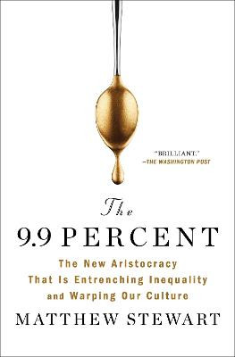 The 9.9 Percent: The New Aristocracy That Is Entrenching Inequality and Warping Our Culture by Matthew Stewart