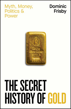 The Secret History of Gold: Myth, Money, Politics and Power by Dominic Frisby 9780241728345