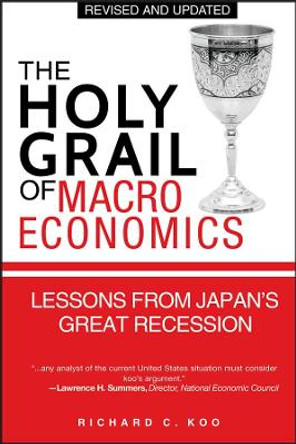 The Holy Grail of Macroeconomics: Lessons from Japan's Great Recession by Richard C. Koo