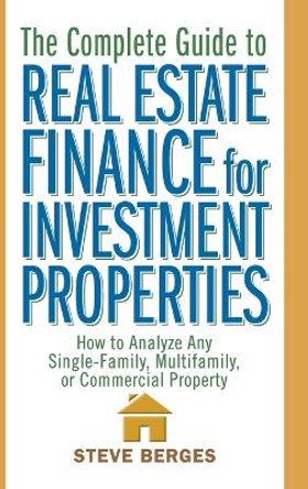 The Complete Guide to Real Estate Finance for Investment Properties: How to Analyze Any Single-Family, Multifamily, or Commercial Property by Steve Berges