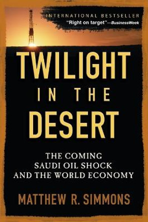 Twilight in the Desert: The Coming Saudi Oil Shock and the World Economy by Matthew R. Simmons