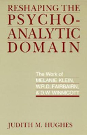 Reshaping the Psychoanalytic Domain: The Work of Melanie Klein, W.R.D. Fairbairn, and D.W. Winnicott by Judith M. Hughes