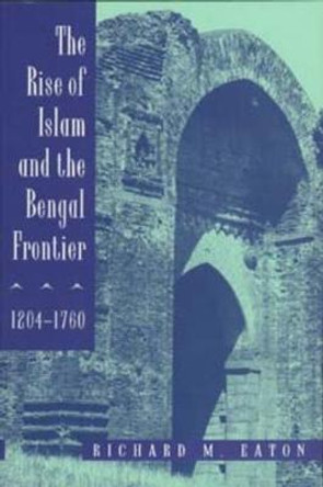 The Rise of Islam and the Bengal Frontier, 1204-1760 by Richard Maxwell Eaton