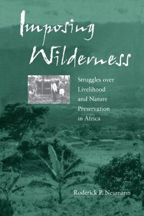 Imposing Wilderness: Struggles over Livelihood and Nature Preservation in Africa by Roderick P. Neumann