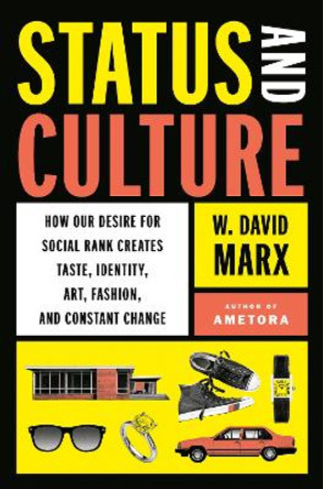 Status and Culture: How Our Desire for Higher Social Rank Shapes Identity, Fosters Creativity, and Changes the World by W. David Marx