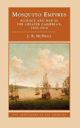 Mosquito Empires: Ecology and War in the Greater Caribbean, 1620-1914 by Professor J. R. McNeill