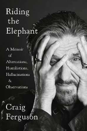 Riding The Elephant: A Memoir of Altercations, Humiliations, Hallucinations, and Observations by Craig Ferguson