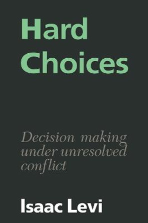 Hard Choices: Decision Making under Unresolved Conflict by Isaac Levi