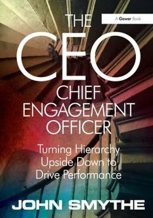 The CEO: Chief Engagement Officer: Turning Hierarchy Upside Down to Drive Performance by John Smythe