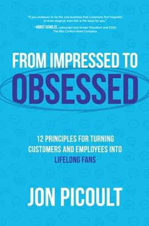 From Impressed to Obsessed: 12 Principles for Turning Customers and Employees Into Life-Long Fans by Jon Picoult