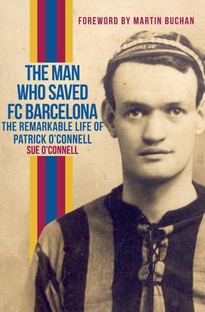 The Man Who Saved FC Barcelona: The Remarkable Life of Patrick O'Connell by Sue O'Connell 9781445654683