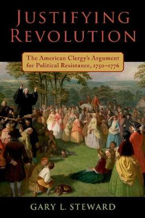 Justifying Revolution: The Early American Clergy and Political Resistance by Assistant Professor of History Gary Lee Steward