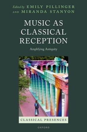 Music as Classical Reception: Amplifying Antiquity Emily Pillinger 9780198957997