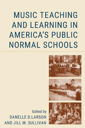 Music Education in America's Public Normal Schools: Celebratory and Troubled Beginnings of Music Teacher Education Danelle D. Larson 9781666921717