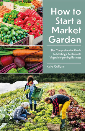 How to Start a Market Garden: The Comprehensive Guide to Starting a Sustainable Vegetable-growing Business Kate Collyns 9781399422802