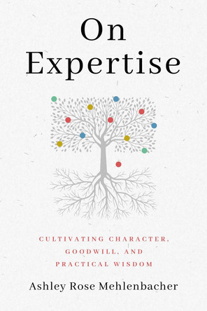 On Expertise: Cultivating Character, Goodwill, and Practical Wisdom by Ashley Rose Mehlenbacher 9780271092768