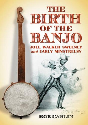 The Birth of the Banjo: Joel Walker Sweeney and Early Minstrelsy by Bob Carlin 9780786428748