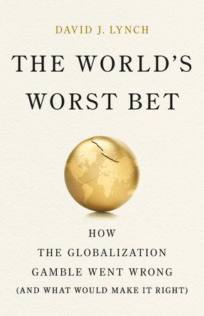 The World's Worst Bet: How the Globalization Gamble Went Wrong (And What Would Make It Right) by David J. Lynch 9781541704060