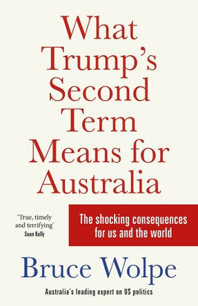 What Trump's Second Term Means for Australia: The shocking consequences for us and the world by Bruce Wolpe 9781761472848