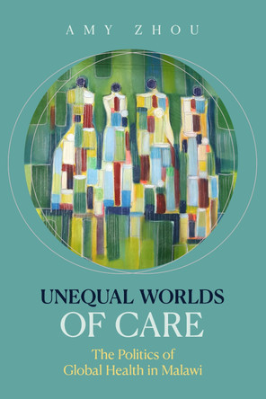 Unequal Worlds of Care: The Politics of Global Health in Malawi Amy Zhou 9780520409187