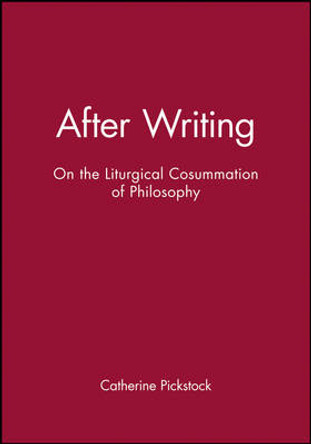 After Writing: On the Liturgical Cosummation of Philosophy by Catherine Pickstock