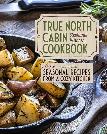 True North Cabin Cookbook: Volume Two: Seasonal Recipes from a Cozy Kitchen by Stephanie Hansen 9781681343228