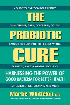 The Probiotic Cure: Harnessing the Power of Good Bacteria for Better Health by Martie Whittekin 9780757004230