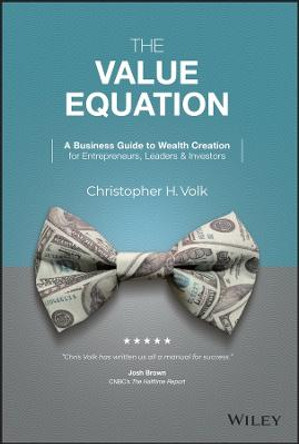 The Value Equation: A Business Guide to Creating Wealth for Entrepreneurs and Investors by Christopher H. Volk