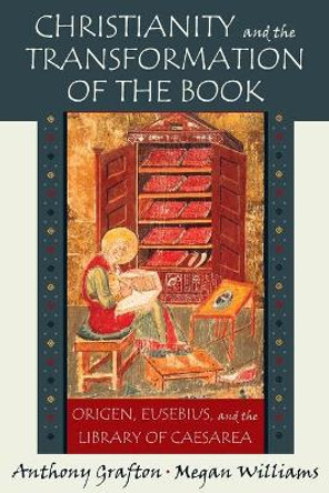 Christianity and the Transformation of the Book: Origen, Eusebius, and the Library of Caesarea by Anthony Grafton