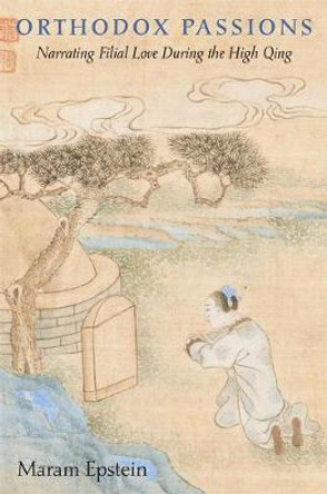 Orthodox Passions: Narrating Filial Love during the High Qing by Maram Epstein