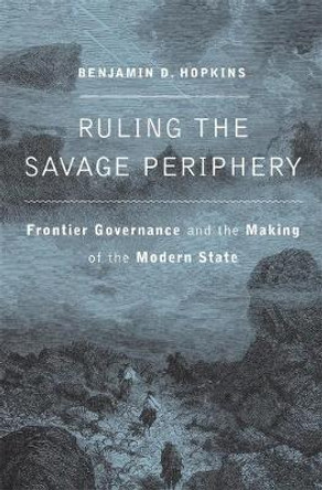 Ruling the Savage Periphery: Frontier Governance and the Making of the Modern State by Benjamin D. Hopkins