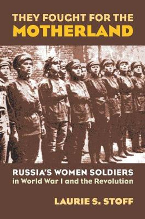 They Fought for the Motherland: Russia's Women Soldiers in World War I and the Revolution by Laurie S. Stoff