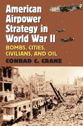 American Airpower Strategy in World War II: Bombs, Cities, Civilians, and Oil by Conrad C. Crane