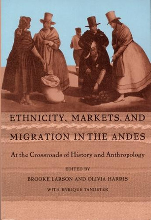 Ethnicity, Markets, and Migration in the Andes: At the Crossroads of History and Anthropology by Brooke Larson 9780822316336 [USED COPY]