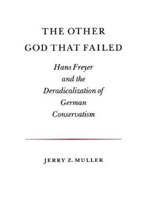 The Other God that Failed: Hans Freyer and the Deradicalization of German Conservatism by Jerry Z. Muller