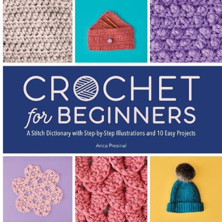 Crochet for Beginners: A Stitch Dictionary with Step-By-Step Illustrations and 10 Easy Projects by Arica Presinal