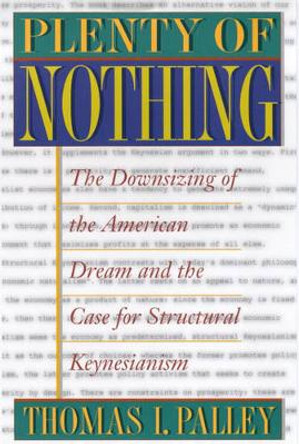 Plenty of Nothing: The Downsizing of the American Dream and the Case for Structural Keynesianism by Thomas I. Palley