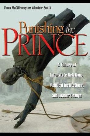 Punishing the Prince: A Theory of Interstate Relations, Political Institutions, and Leader Change by Fiona McGillivray