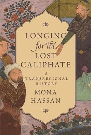 Longing for the Lost Caliphate: A Transregional History by Mona Hassan