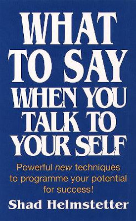 What to Say When You Talk to Yourself by Shad Helmstetter