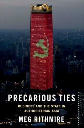 Precarious Ties: Business and the State in Authoritarian Asia by Meg Rithmire 9780197697528