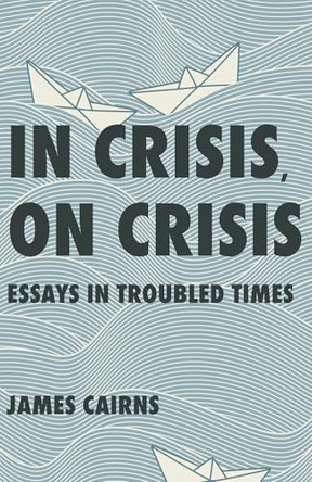 In Crisis, On Crisis: Essays in Troubled Times by James Cairns 9781998408191