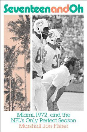 Seventeen and Oh: Miami, 1972, and the NFL's Only Perfect Season by Marshall Fisher