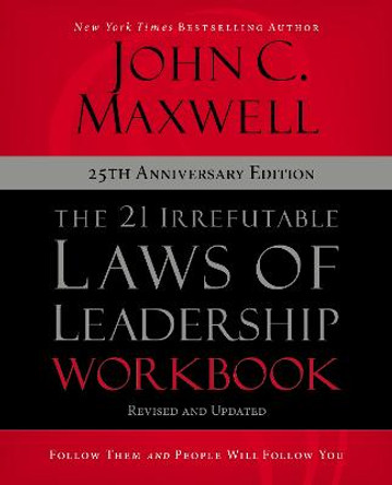 The 21 Irrefutable Laws of Leadership Workbook 25th Anniversary Edition: Follow Them and People Will Follow You by John C. Maxwell