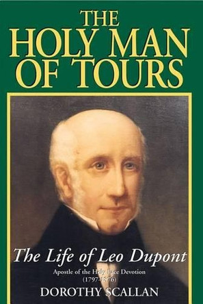 The Holy Man of Tours: The Life of Leo DuPont (1797-1876), Apostle of the Holy Face Devotion by Dorothy Scallan 9780895553904