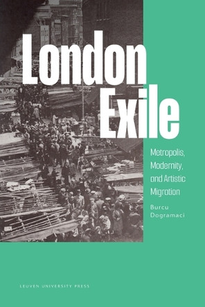 London Exile: Metropolis, Modernity, and Artistic Migration by Burcu Dogramaci 9789462704671