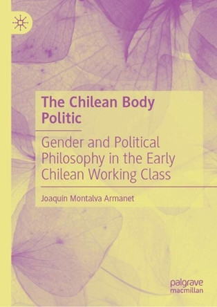 The Chilean Body Politic: Gender and Political Philosophy in the Early Chilean Working Class Joaquín Montalva Armanet 9783032043863